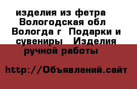 изделия из фетра  - Вологодская обл., Вологда г. Подарки и сувениры » Изделия ручной работы   